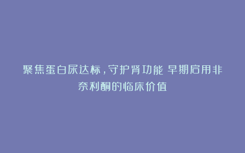 聚焦蛋白尿达标,守护肾功能:早期启用非奈利酮的临床价值