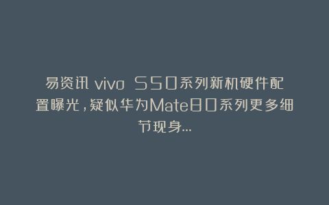 易资讯|vivo S50系列新机硬件配置曝光,疑似华为Mate80系列更多细节现身…
