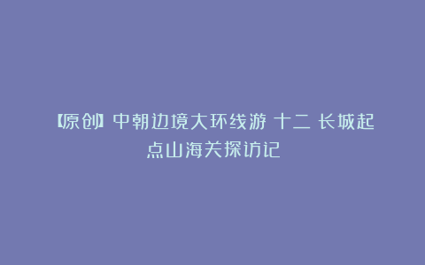 【原创】中朝边境大环线游(十二)长城起点山海关探访记