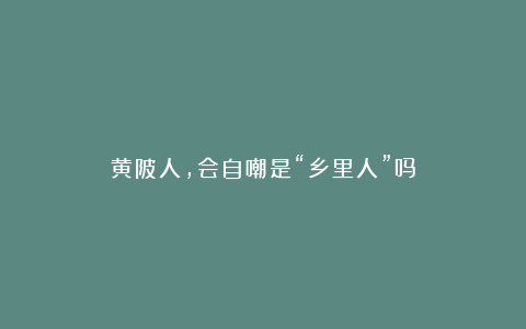 黄陂人，会自嘲是“乡里人”吗