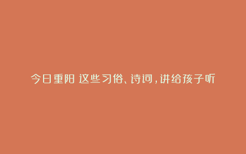 今日重阳!这些习俗、诗词,讲给孩子听→