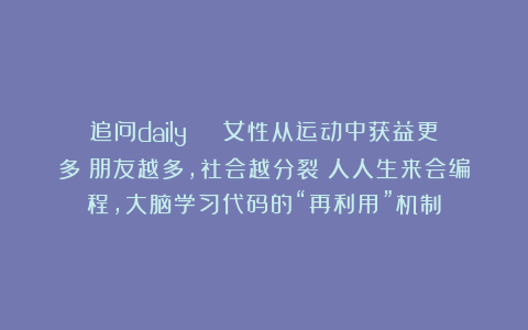 追问daily | 女性从运动中获益更多;朋友越多,社会越分裂?人人生来会编程,大脑学习代码的“再利用”机制