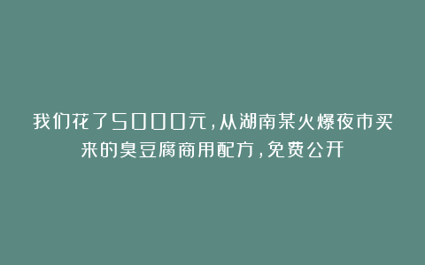 我们花了5000元,从湖南某火爆夜市买来的臭豆腐商用配方,免费公开!