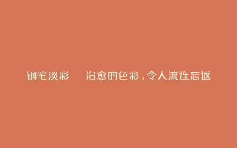 钢笔淡彩 | 治愈的色彩，令人流连忘返