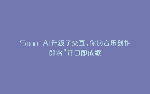 Suno AI升级了交互,你的音乐创作即将“开口即成歌