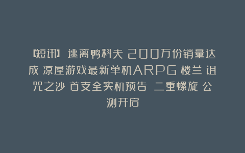 【短讯】《逃离鸭科夫》200万份销量达成丨凉屋游戏最新单机ARPG《楼兰:诅咒之沙》首支全实机预告丨《二重螺旋》公测开启