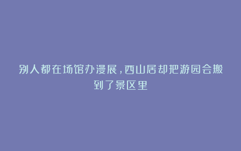 别人都在场馆办漫展，西山居却把游园会搬到了景区里
