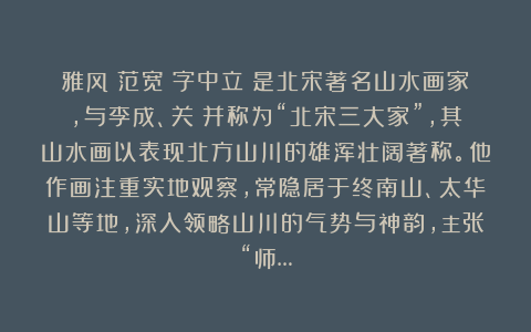 雅风：范宽（字中立）是北宋著名山水画家，与李成、关仝并称为“北宋三大家”，其山水画以表现北方山川的雄浑壮阔著称。他作画注重实地观察，常隐居于终南山、太华山等地，深入领略山川的气势与神韵，主张“师…