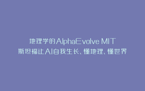 地理学的AlphaEvolve?MIT斯坦福让AI自我生长、懂地理、懂世界