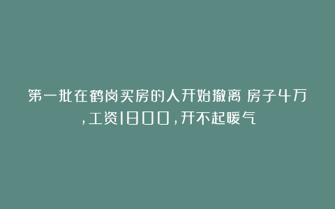 第一批在鹤岗买房的人开始撤离:房子4万,工资1800,开不起暖气