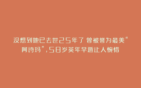没想到她已去世25年了!曾被誉为最美“阿诗玛”,58岁英年早逝让人惋惜