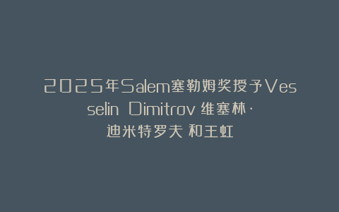 2025年Salem塞勒姆奖授予Vesselin Dimitrov(维塞林·迪米特罗夫)和王虹