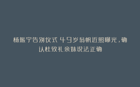 杨振宁告别仪式:49岁翁帆近照曝光,确认杜致礼亲妹说法正确