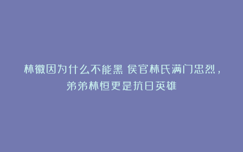 林徽因为什么不能黑:侯官林氏满门忠烈,弟弟林恒更是抗日英雄