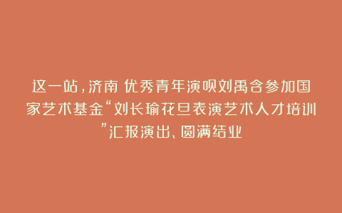 这一站,济南!优秀青年演员刘禹含参加国家艺术基金“刘长瑜花旦表演艺术人才培训”汇报演出、圆满结业
