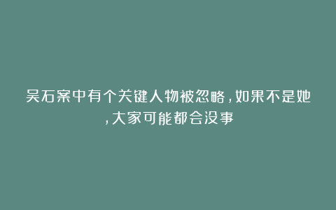 吴石案中有个关键人物被忽略,如果不是她,大家可能都会没事