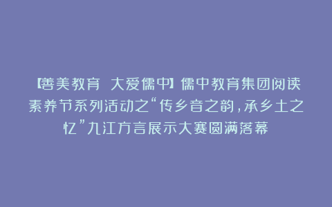 【善美教育 大爱儒中】儒中教育集团阅读素养节系列活动之“传乡音之韵,承乡土之忆”九江方言展示大赛圆满落幕!