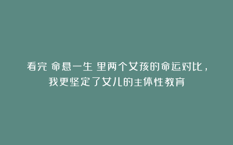 看完《命悬一生》里两个女孩的命运对比，我更坚定了女儿的主体性教育