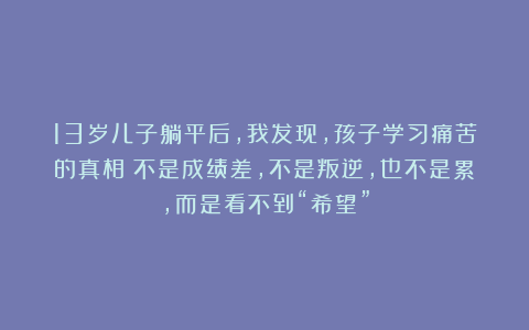 13岁儿子躺平后,我发现,孩子学习痛苦的真相:不是成绩差,不是叛逆,也不是累,而是看不到“希望”