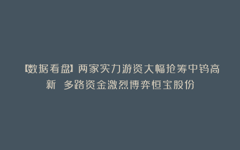【数据看盘】两家实力游资大幅抢筹中钨高新 多路资金激烈博弈恒宝股份