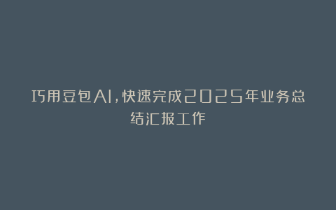 巧用豆包AI,快速完成2025年业务总结汇报工作