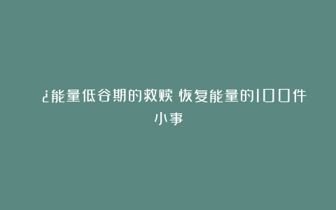 🌿能量低谷期的救赎|恢复能量的100件小事