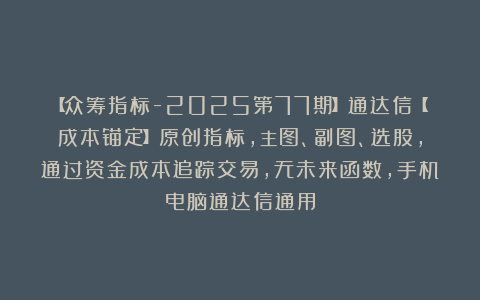 【众筹指标-2025第77期】通达信【成本锚定】原创指标,主图、副图、选股,通过资金成本追踪交易,无未来函数,手机电脑通达信通用