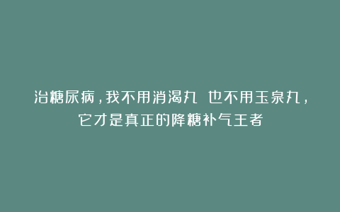 治糖尿病，我不用消渴丸 也不用玉泉丸，它才是真正的降糖补气王者