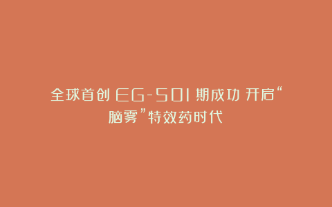 全球首创!EG-501Ⅱ期成功:开启“脑雾”特效药时代!