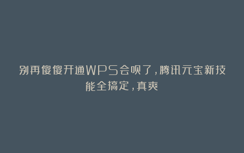 别再傻傻开通WPS会员了,腾讯元宝新技能全搞定,真爽!