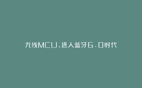 无线MCU，进入蓝牙6.0时代