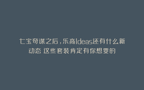七宝奇谋之后,乐高Ideas还有什么新动态?这些套装肯定有你想要的!