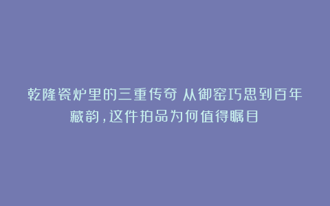 乾隆瓷炉里的三重传奇：从御窑巧思到百年藏韵，这件拍品为何值得瞩目？