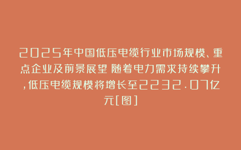 2025年中国低压电缆行业市场规模、重点企业及前景展望：随着电力需求持续攀升，低压电缆规模将增长至2232.07亿元[图]
