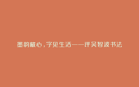 墨韵藏心,字见生活——评吴智波书法