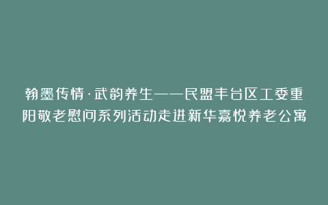 翰墨传情·武韵养生——民盟丰台区工委重阳敬老慰问系列活动走进新华嘉悦养老公寓