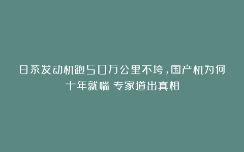 日系发动机跑50万公里不垮，国产机为何十年就喘？专家道出真相