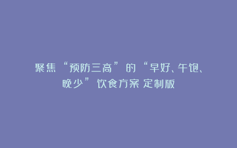 聚焦 “预防三高” 的 “早好、午饱、晚少” 饮食方案(定制版)
