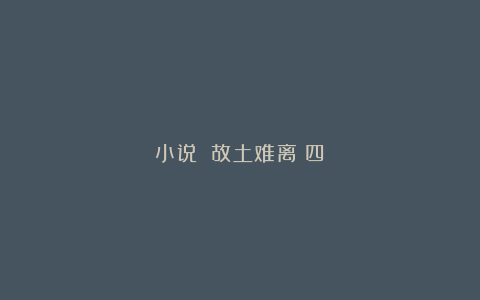 小说||故土难离(四)