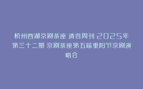 杭州西湖京剧茶座《清音周刊》2025年第三十二期：京剧茶座第五届重阳节京剧演唱会