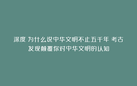 深度|为什么说中华文明不止五千年?考古发现颠覆你对中华文明的认知