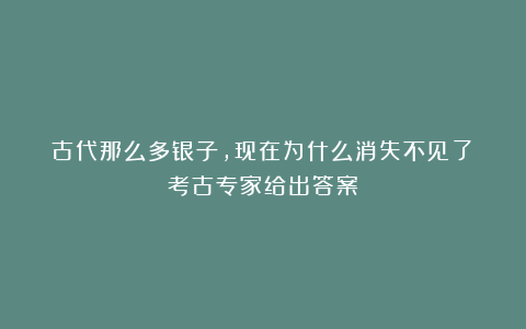 古代那么多银子,现在为什么消失不见了?考古专家给出答案