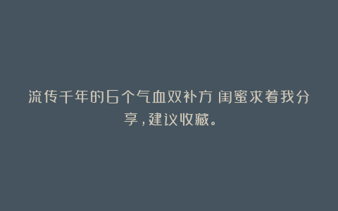 流传千年的6个气血双补方！闺蜜求着我分享，建议收藏。