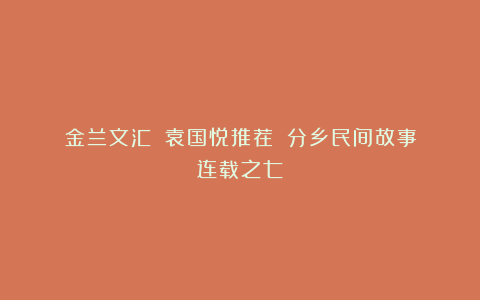金兰文汇||袁国悦推荐||分乡民间故事连载之七