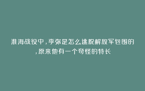 淮海战役中,李弥是怎么逃脱解放军包围的,原来他有一个奇怪的特长