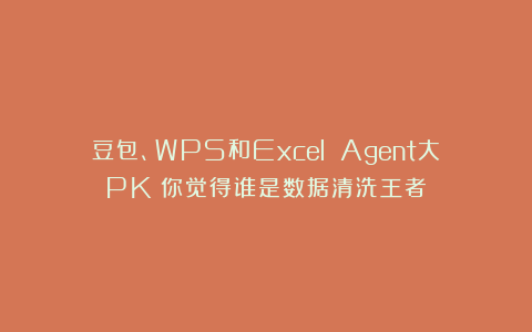 豆包、WPS和Excel Agent大PK!你觉得谁是数据清洗王者?