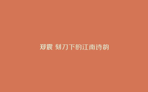 郑震：刻刀下的江南诗韵