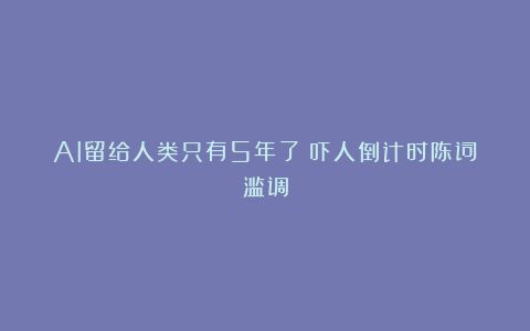 AI留给人类只有5年了?吓人倒计时陈词滥调