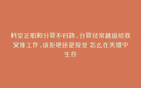 科室正职和分管不对路,分管经常越级给我安排工作,该拒绝还是接受?怎么在夹缝中生存?
