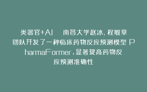 类器官+AI | 南昌大学赵冰、程敏章团队开发了一种临床药物反应预测模型：PharmaFormer，显著提高药物反应预测准确性